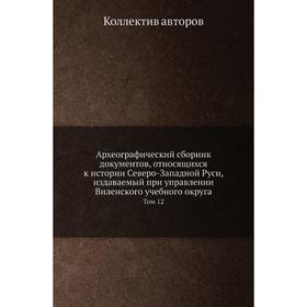 

Археографический сборник документов, относящихся к истории Северо-Западной Руси, издаваемый при управлении Виленского учебного округа. Том 12. Коллект