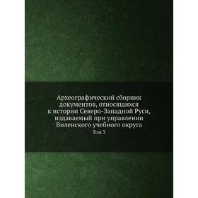 

Археографический сборник документов, относящихся к истории Северо-Западной Руси, издаваемый при управлении Виленского учебного округа. Том 3