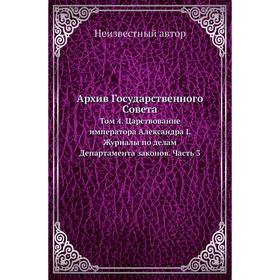 

Архив Государственного Совета. Том 4. Царствование императора Александра I. Журналы по делам Департамента законов Часть 3