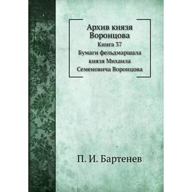 

Архив князя Воронцова Книга 37. Бумаги фельдмаршала князя Михаила Семеновича Воронцова. П. И. Бартенев