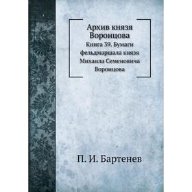 

Архив князя Воронцова Книга 39. Бумаги фельдмаршала князя Михаила Семеновича Воронцова. П. И. Бартенев