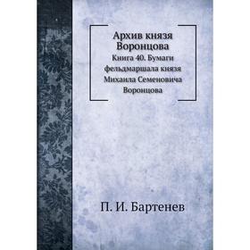 

Архив князя Воронцова Книга 40. Бумаги фельдмаршала князя Михаила Семеновича Воронцова. П. И. Бартенев