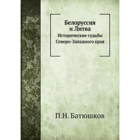 

Белоруссия и Литва. Исторические судьбы Северо-Западного края. П. Н. Батюшков