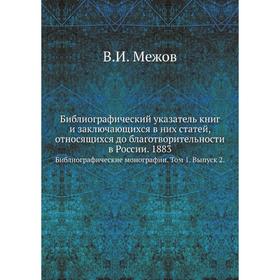 

Библиографический указатель книг и заключающихся в них статей, относящихся до благотворительности в России. 1883 Библиографические монографии. Том 1.