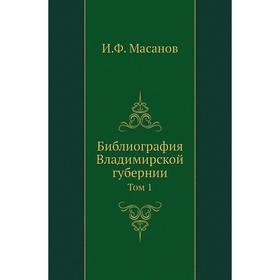

Библиография Владимирской губернии. Том 1. И. Ф. Масанов