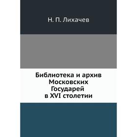 

Библиотека и архив Московских Государей в XVI столетии. Н. П. Лихачев