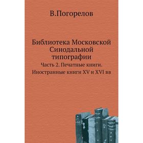 

Библиотека Московской Синодальной типографии Часть 2. Печатные книги. Иностранные книги XV и XVI вв. В. Погорелов