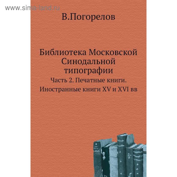 фото Библиотека московской синодальной типографии часть 2. печатные книги. иностранные книги xv и xvi вв. в. погорелов nobel press