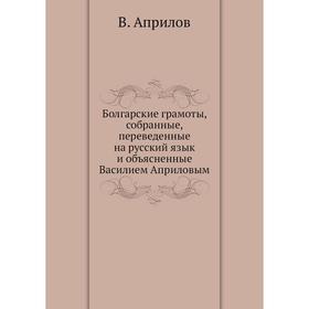 

Болгарские грамоты, собранные, переведенные на русский язык и объясненные Василием Априловым. В. Априлов