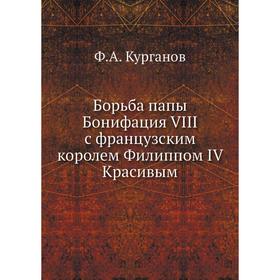 

Борьба папы Бонифация VIII с французским королем Филиппом IV Красивым. Ф. А. Курганов