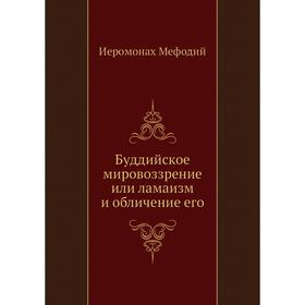 

Буддийское мировоззрение или ламаизм и обличение его. Иеромонах Мефодий