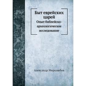 

Быт еврейских царей. Опыт библейско-археологическое исследование. Александр Миролюбов