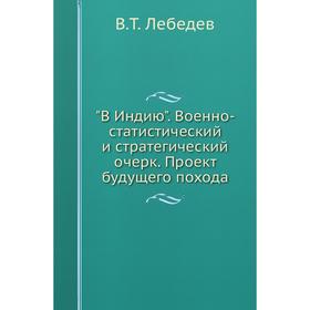 

В Индию. Военно-статистический и стратегический очерк. Проект будущего похода. В. Т. Лебедев