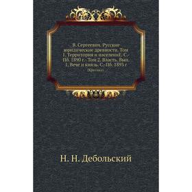 

В. Сергеевич. Русские юридические древности. Том 1. Территория и населени. Е. С. -Пб. 1890 год -. Том 2. Власть. Выпуск 1. Вече и князь. С. -Пб. 1893