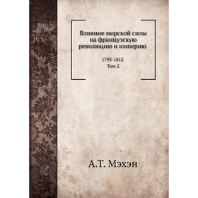 

Влияние морской силы на французскую революцию и империю 1793- 1812. Том 2. А. Т. Мэхэн, Н. П. Азбелев