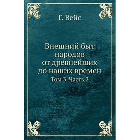 

Внешний быт народов от древнейших до наших времен. Том 3 Часть 2 Г. Вейс