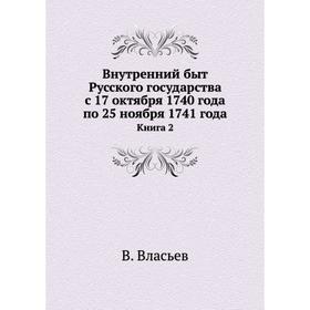 

Внутренний быт Русского государства с 17 октября 1740 года по 25 ноября 1741 года. Книга 2. В. Власьев