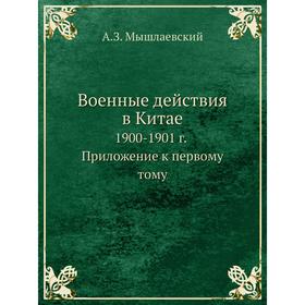 

Военные действия в Китае 1900- 1901 год Приложение к первому тому. А. З. Мышлаевский