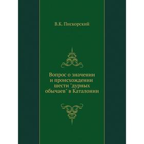 

Вопрос о значении и происхождении шести дурных обычаев в Каталонии. В. К. Пискорский