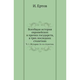 

Всеобщая история европейских и прочих государств, в трех последних столетиях. Ч. 1. История 16-го столетия. И. Ертов