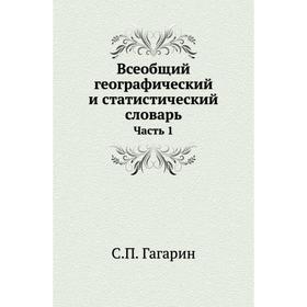 

Всеобщий географический и статистический словарь Часть 1. С. П. Гагарин