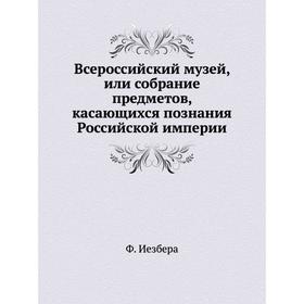 

Всероссийский музей, или собрание предметов, касающихся познания Российской империи. Ф. Иезбера