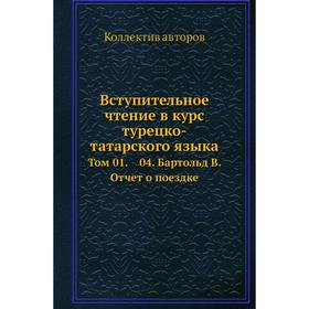 

Вступительное чтение в курс турецко-татарского языка. Том 0 1. 04. Бартольд В. Отчет о поездке. Коллектив авторов