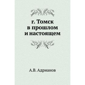 

Г. Том ск в прошлом и настоящем. А. В. Адрианов