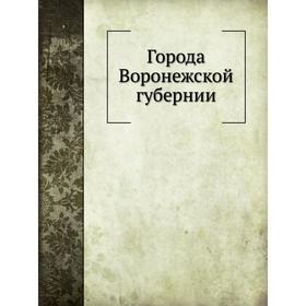

Города Воронежской губернии Г. М. Веселовский, Н. В. Воскресенский