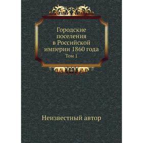 

Городские поселения в Российской империи 1860 года. Том 1