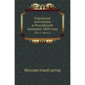 

Городские поселения в Российской империи 1860 года. Том 5 Часть 2