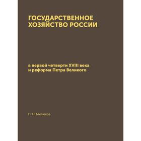 

Государственное хозяйство Россиив первой четверти XVIII века и реформа Петра Великого. П. Н. Милюков