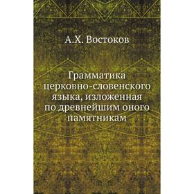 

Грамматика церковно-словенского языка, изложенная по древнейшим оного памятникам. А. Х. Востоков
