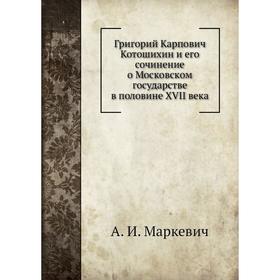 

Григорий Карпович Котошихин и его сочинение о Московском государстве в половине XVII века. А. И. Маркевич