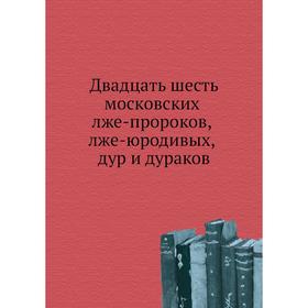 

Двадцать шесть московских лже-пророков, лже-юродивых, дур и дураков. Коллектив авторов