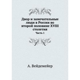 

Двор и замечательные люди в России во второй половине XVIII столетия Часть 1. А. Вейдемейер