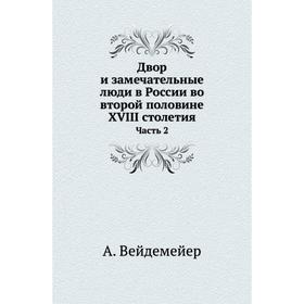 

Двор и замечательные люди в России во второй половине XVIII столетия Часть 2. А. Вейдемейер