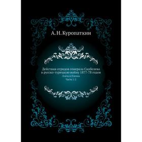 

Действия отрядов генерала Скобелева в русско-турецкую войну 1877-78 годов. Ловча и Плевна Часть 1-2. А. Н. Куропаткин