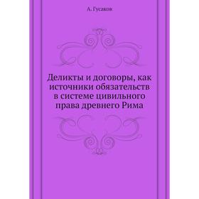

Деликты и договоры, как источники обязательств в системе цивильного права древнего Рима. А. Гусаков