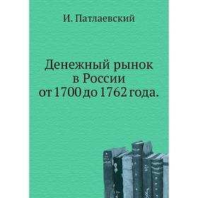 

Денежный рынок в России от 1700 до 1762 года. И. Патлаевский