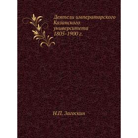 

Деятели императорского Казанского университета 1805- 1900 год Н. П. Загоскин
