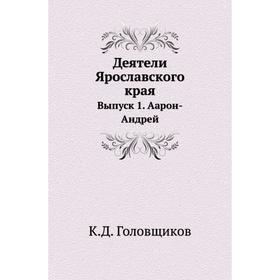 

Деятели Ярославского края. Выпуск 1. Аарон-Андрей. К. Д. Головщиков