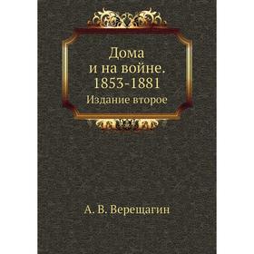 

Дома и на войне. 1853- 1881. Издание второе. А. В. Верещагин