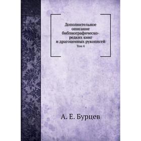 

Дополнительное описание библиографическо-редких книг и драгоценных рукописей. Том 4. А. Е. Бурцев