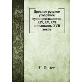 

Древнее русское уголовное судопроизводство XIV, XV, XVI и половины XVII веков. Н. Ланге