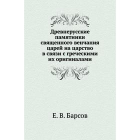 

Древнерусские памятники священного венчания царей на царство в связи с греческими их оригиналами. Е. В. Барсов