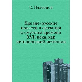 

Древне-русские повести и сказания о смутном времени XVII века, как исторический источник. С. Платонов