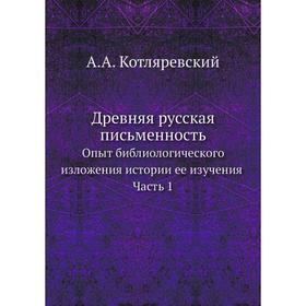 

Древняя русская письменность. Опыт библиологического изложения истории ее изучения, Часть 1. А. А. Котляревский