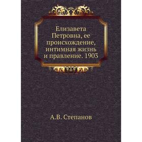 

Елизавета Петровна, ее происхождение, интимная жизнь и правление. 1903. А. В. Степанов