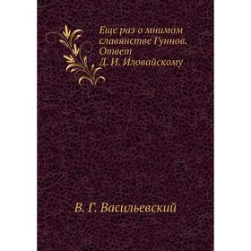 

Еще раз о мнимом славянстве Гуннов. Ответ Д. И. Иловайскому. В. Г. Васильевский